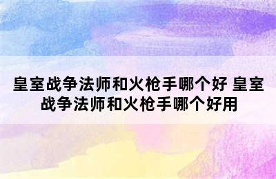 皇室战争法师和火枪手哪个好 皇室战争法师和火枪手哪个好用